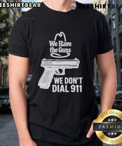 Alt Text: Funny We Have The Guns We Don'T Dial 911 T-Shirt showcasing a humorous design for gun enthusiasts and patriots.