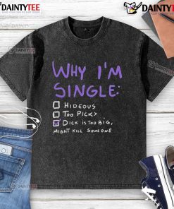 Funny adult humor washed t-shirt with the phrase Why I'm Single: Dick is Too Big, Might Kill Someone in bold text.