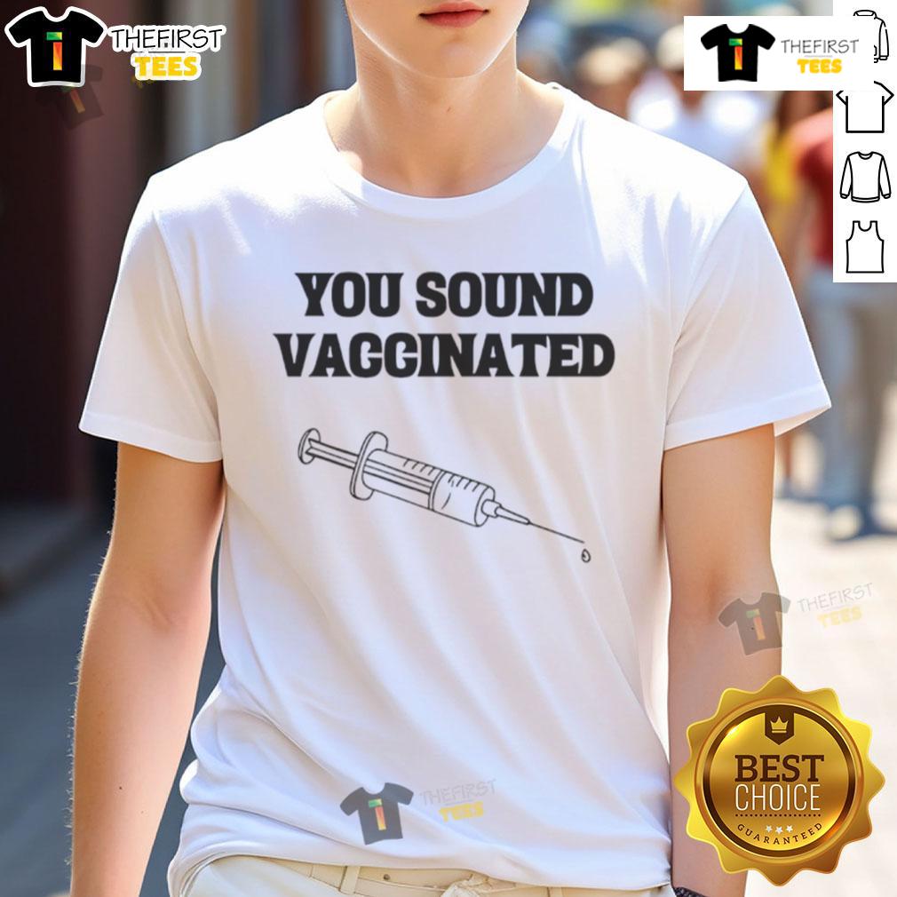 Funny You Sound Vaccinated T Shirt Funny You Sound Vaccinated T-Shirt featuring humorous vaccination-themed graphic on a casual tee.