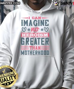 Good I Can Imagine No Heroism Greater Than Motherhood hoodie featuring a powerful quote celebrating motherhood.