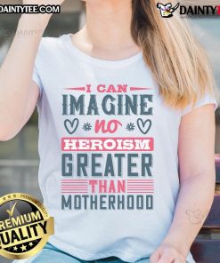 Good I Can Imagine No Heroism Greater Than Motherhood Ladies Tee featuring a heartwarming quote on a stylish shirt.