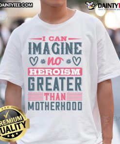 Good I Can Imagine No Heroism Greater Than Motherhood T-Shirt featuring a heartfelt quote for moms, perfect for gifts.