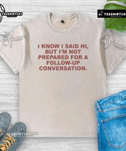 Washed t-shirt with 'Good, I know I said hi, but I'm not prepared for a follow-up conversation' graphic design.