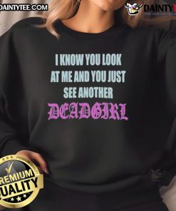 Good I Know You Look At Me You Just See Another Dead Girl sweatshirt featuring a bold graphic design on a black background.