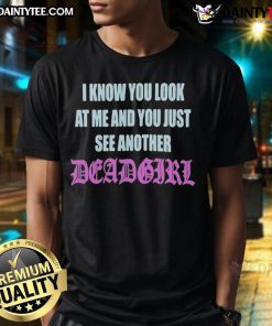 Alt Text: Good I Know You Look At Me You Just See Another Dead Girl T-Shirt design featuring edgy graphics and bold text.