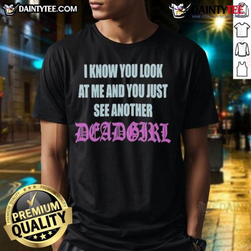 Alt Text: Good I Know You Look At Me You Just See Another Dead Girl T-Shirt design featuring edgy graphics and bold text.