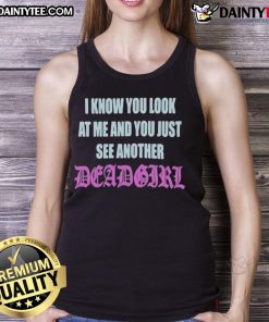 Fashionable tank top featuring the phrase 'Good I Know You Look At Me You Just See Another Dead Girl' in a stylish font.