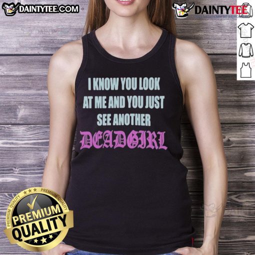 Fashionable tank top featuring the phrase 'Good I Know You Look At Me You Just See Another Dead Girl' in a stylish font.