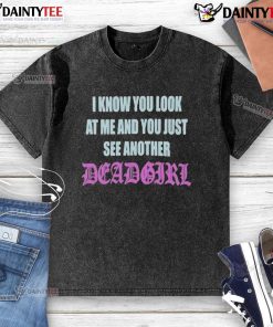 Good I Know You Look At Me You Just See Another Dead Girl washed T-shirt featuring bold graphic design and streetwear style.