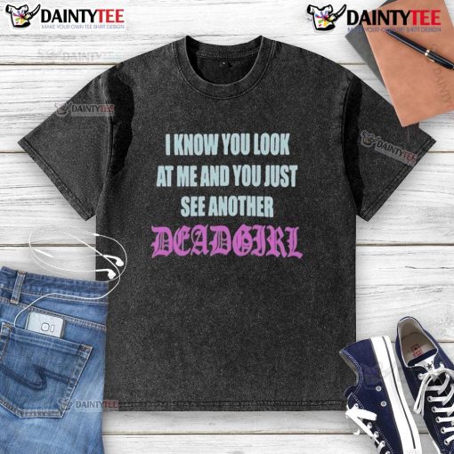 Good I Know You Look At Me You Just See Another Dead Girl washed T-shirt featuring bold graphic design and streetwear style.