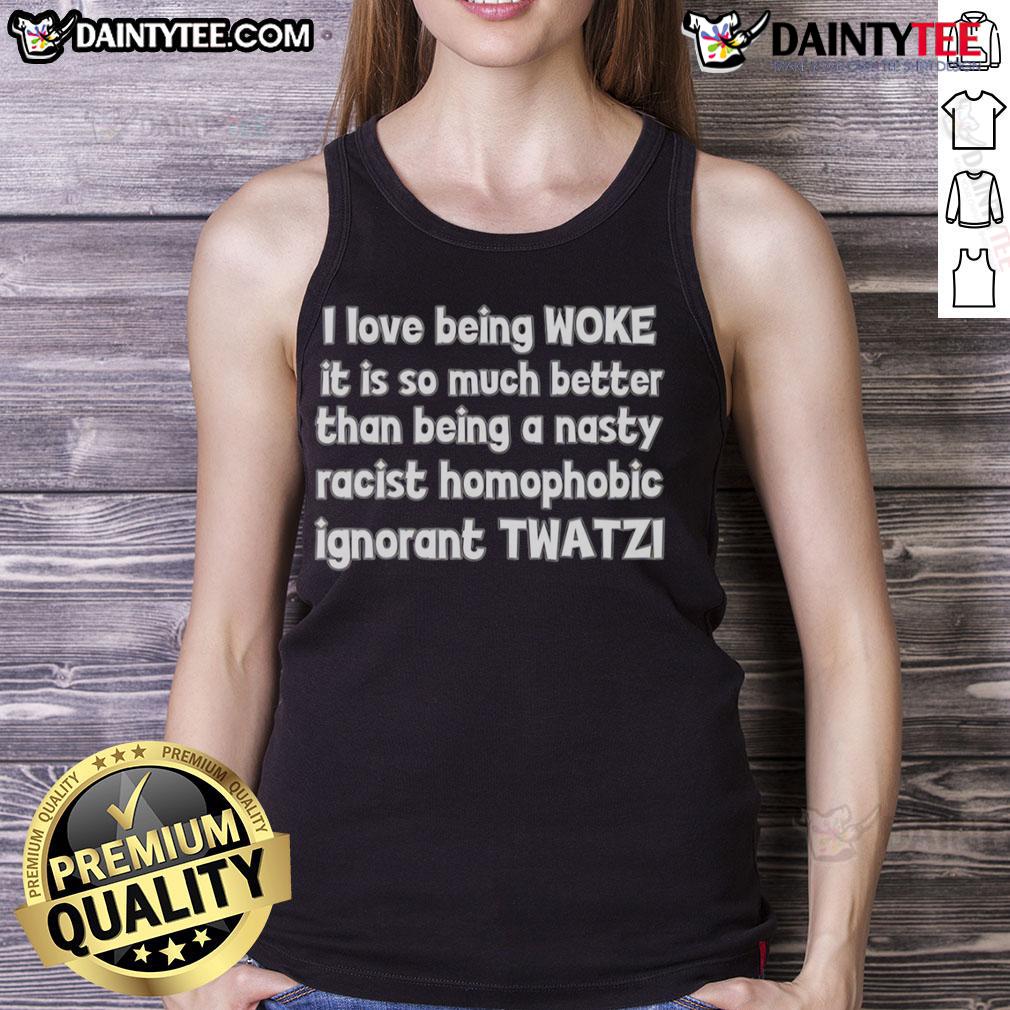 Good I Love Being Woke It Is So Much Better Than Being A Nasty Racist Homophobic Ignorant Twatzi Tank Top