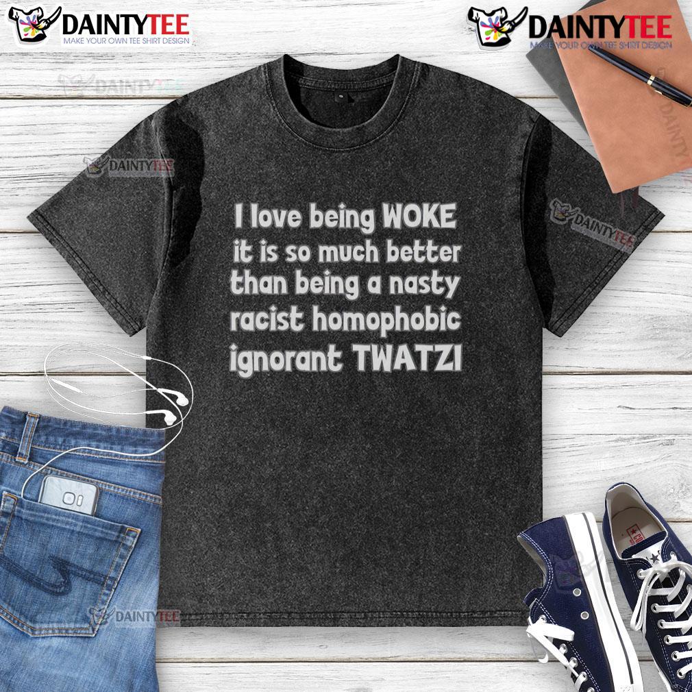 Good I Love Being Woke It Is So Much Better Than Being A Nasty Racist Homophobic Ignorant Twatzi Washed T-Shirt