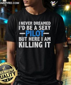 Good I Never Dreamed I'd Be A Sexy Pilot But Here I Am Killing It T-Shirt featuring a bold and fun graphic design.