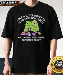 Good I Owe A Lot Of Money To Some Very Bad People And I Really Need These Boosters To Hit T-Shirt design featuring bold text.