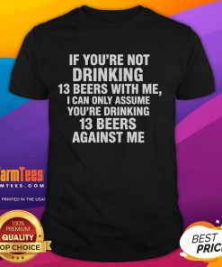 Humorous t-shirt design reading 'Good If You're Not Drinking 13 Beers With Me I Can Only Assume You're Drinking 13 Beers Against Me'