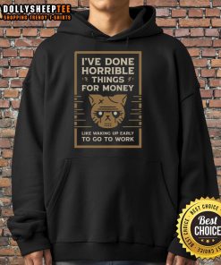 Good I've Done Horrible Things for Money hoodie featuring a humorous design about waking up early for work.