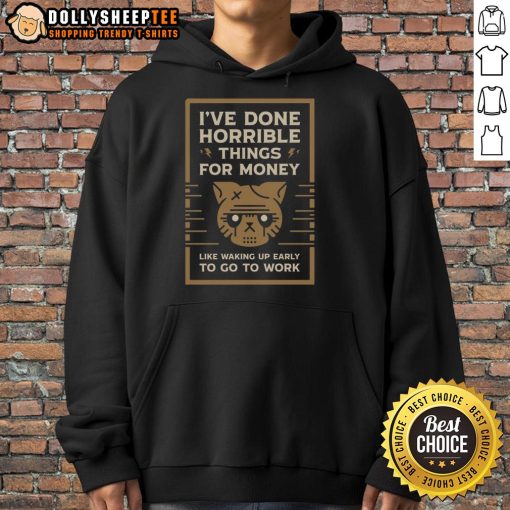 Good I've Done Horrible Things for Money hoodie featuring a humorous design about waking up early for work.