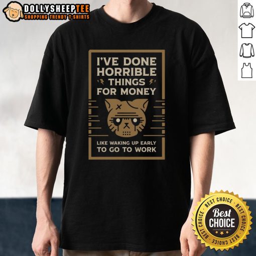 Funny 'I've Done Horrible Things for Money' T-Shirt showcasing humor about waking up early for work. Perfect for casual wear!