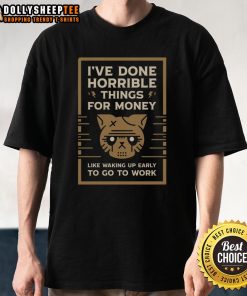 Funny 'I've Done Horrible Things for Money' T-Shirt showcasing humor about waking up early for work. Perfect for casual wear!