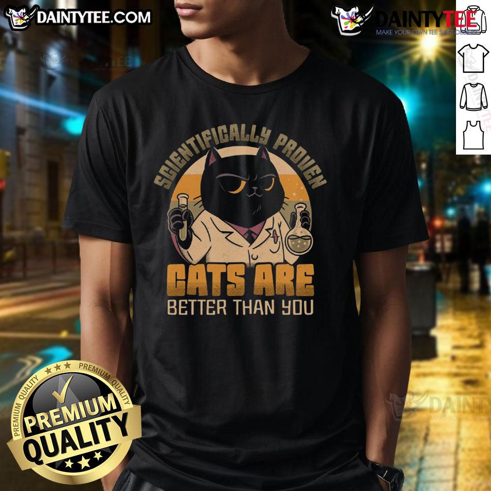 Good Scientifically Proven Cats Are Better Than You T Shirt Good Scientifically Proven Cats Are Better Than You T-Shirt featuring a playful cat design and bold text.