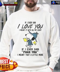 Good Snoopy sweatshirt featuring 'If I Ever Said I Love You, I Meant It' and 'If I Ever Said F*ck You' text designs.