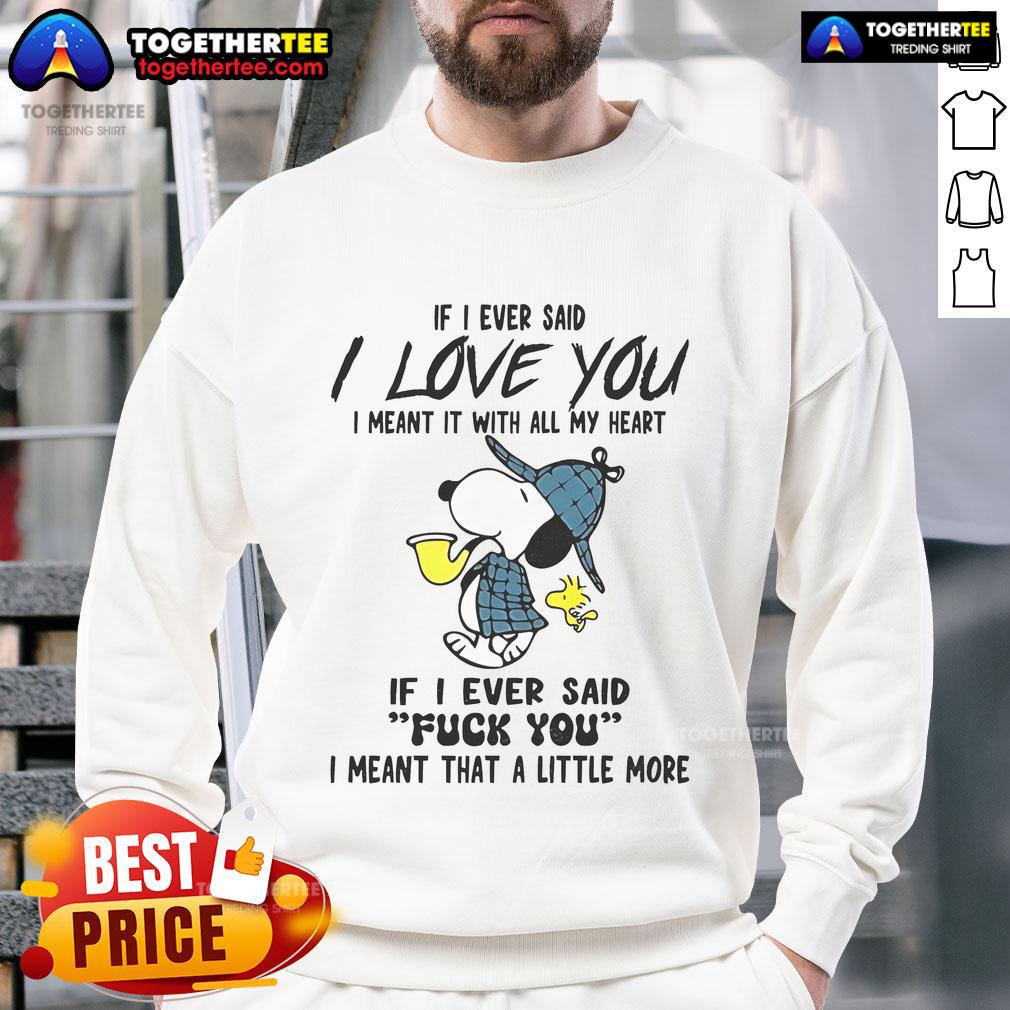 Good Snoopy If I Ever Said I Love You I Meant It With All My Heart If I Ever Said Fuck You Sweatshirt Good Snoopy sweatshirt featuring 'If I Ever Said I Love You, I Meant It' and 'If I Ever Said F*ck You' text designs.