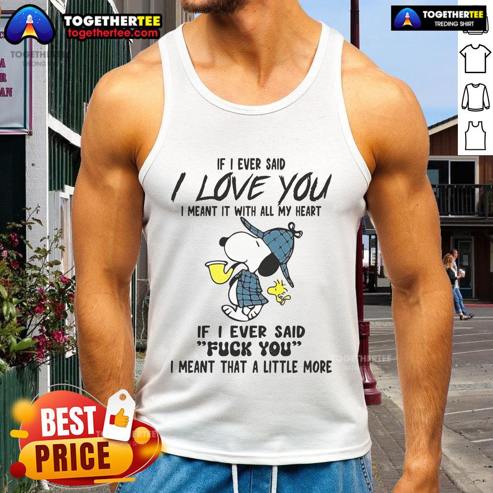 Good Snoopy If I Ever Said I Love You I Meant It With All My Heart If I Ever Said Fuck You Tank Top Good Snoopy tank top featuring 'If I ever said I love you, I meant it with all my heart' and 'Fuck you' design.