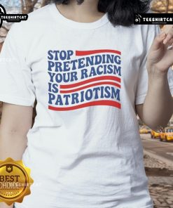Good Stop Pretending Your Racism Is Patriotism Ladies Tee featuring bold text and a stylish design for social justice advocates.