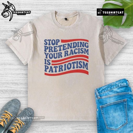 Alt Text: Good Stop Pretending Your Racism Is Patriotism washed t-shirt design featuring bold text on a casual tee.