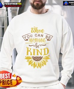 Happy sunflower sweatshirt with the phrase 'When You Can Be Anything, Be Kind' promoting kindness and positivity.