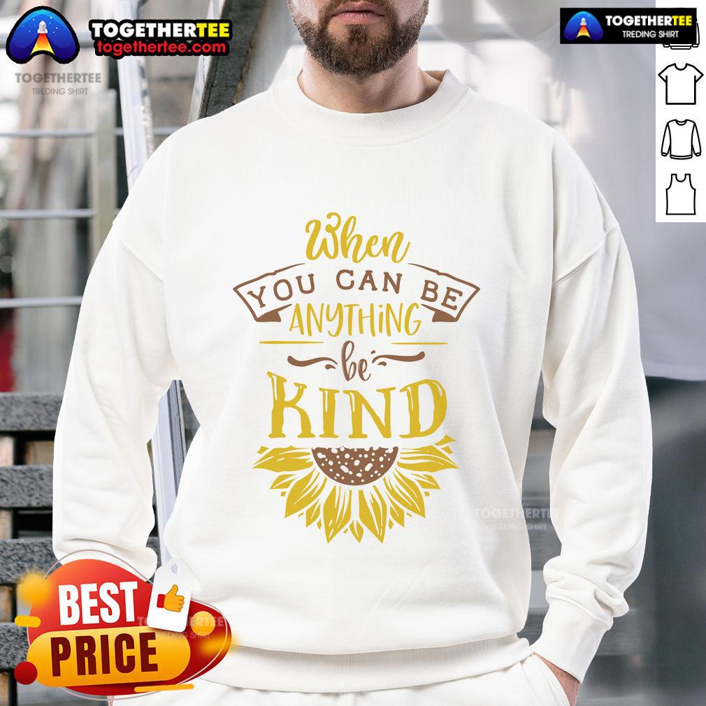 Happy When You Can Be Anything Be Kind Sunflower Sweatshirt Happy sunflower sweatshirt with the phrase 'When You Can Be Anything, Be Kind' promoting kindness and positivity.
