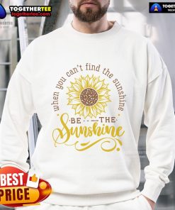 Happy sunflower sweatshirt with the quote 'When you can't find the sunshine, be the sunshine' in vibrant colors.