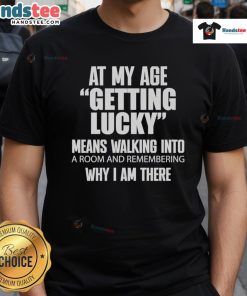 Nice At My Age Getting Lucky Means Walking Into A Room And Remembering T-Shirt design featuring humorous text on a casual tee.