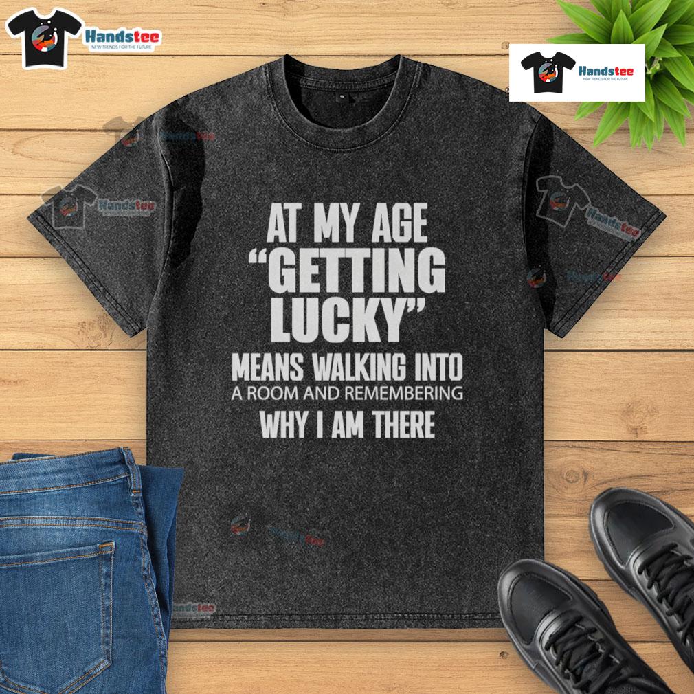 Nice At My Age Getting Lucky Means Walking Into A Room And Remembering Washed T-Shirt Nice at my age: getting lucky means walking into a room and remembering a washed t-shirt, showcasing casual style.