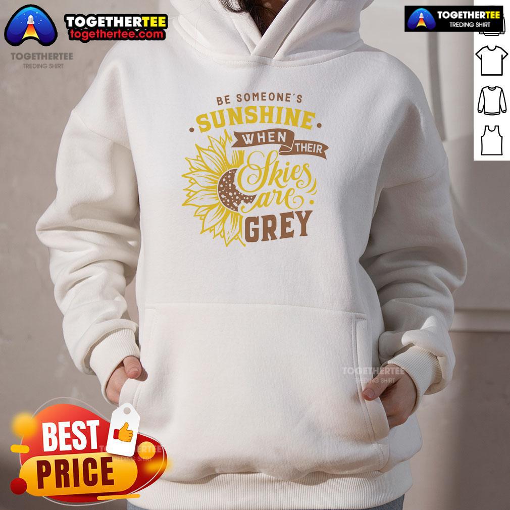 Nice Be Someone'S Sunshine When Their Skies Are Grey Hoodie Cozy hoodie with 'Be Someone's Sunshine When Their Skies Are Grey' design, perfect for uplifting spirits on gloomy days.