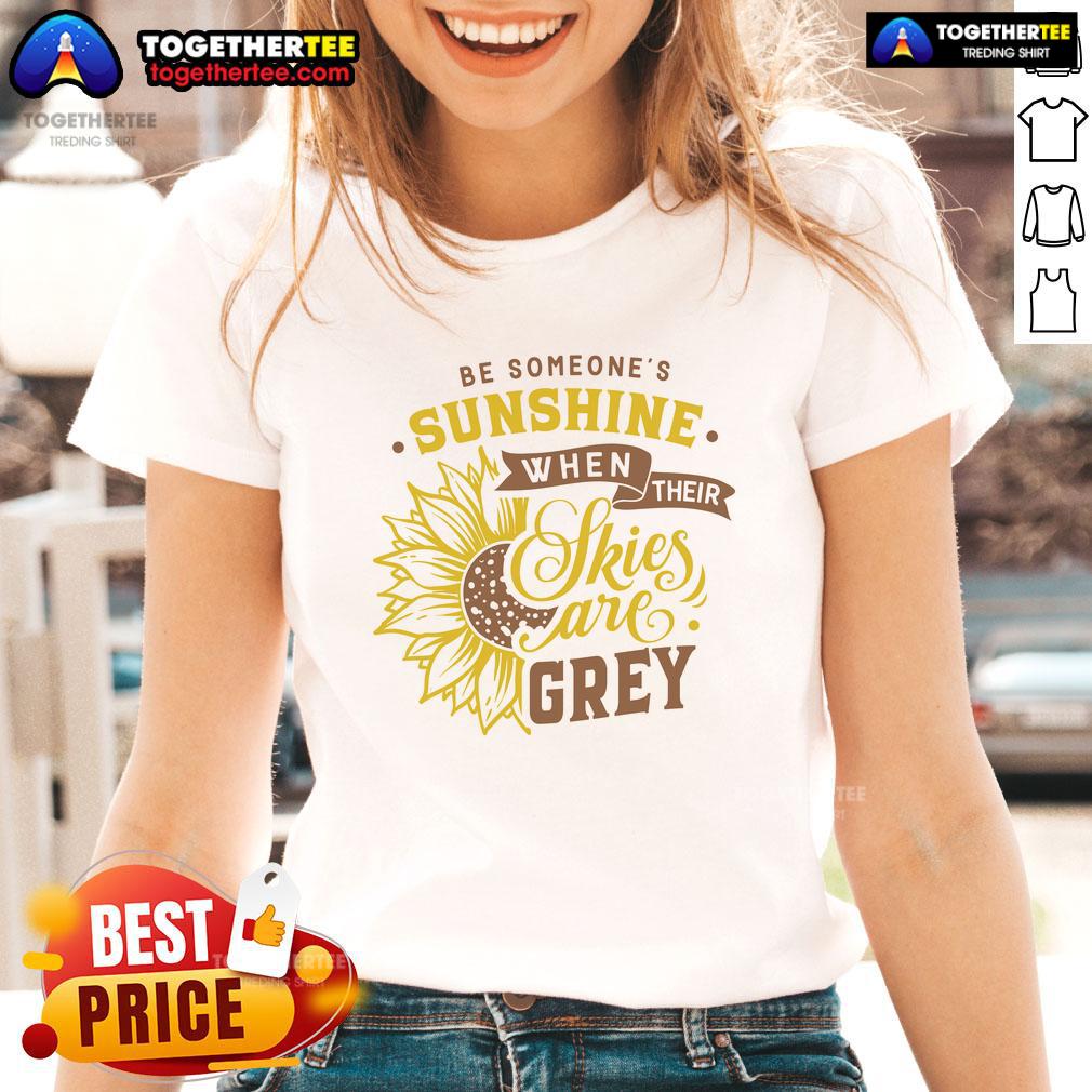 Nice Be Someone'S Sunshine When Their Skies Are Grey Ladies Tee Nice Be Someone's Sunshine When Their Skies Are Grey Ladies Tee featuring a cheerful sun graphic on a stylish shirt.