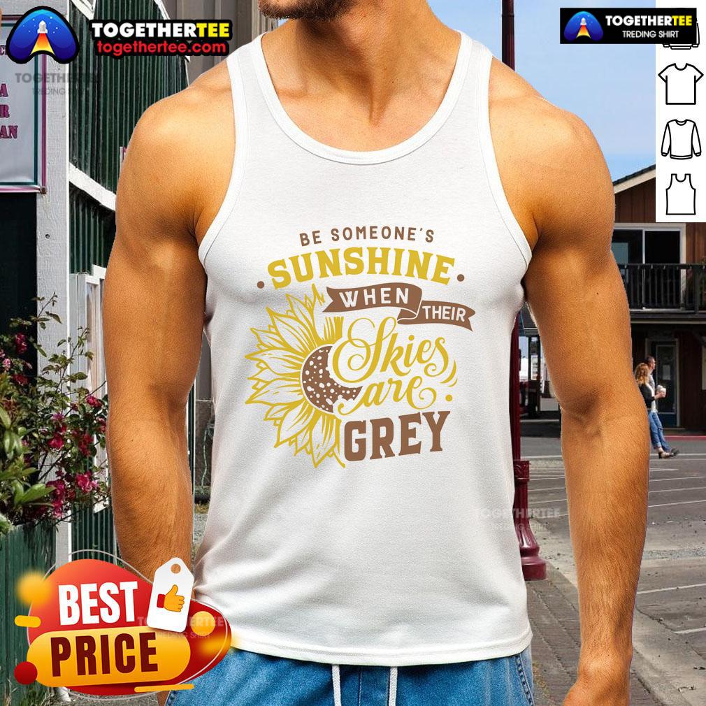 Nice Be Someone'S Sunshine When Their Skies Are Grey Tank Top Comfortable tank top with 'Be Someone's Sunshine' slogan, perfect for brightening up grey days.