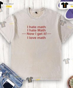 Alt Text: Funny 'I Hate Math, Now I Get It, I Love Math' washed t-shirt, perfect for math enthusiasts and humor lovers.
