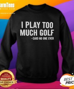 Alt Text: Funny 'Nice I Play Too Much Golf Said No One Ever' sweatshirt showcasing golf humor for enthusiasts.