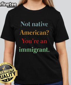 Nice Not Native American You're An Immigrant Ladies Tee - stylish graphic tee showcasing a bold statement on identity.