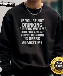 Cozy sweatshirt featuring the phrase 'If You're Not Drinking 13 Beers With Me, You're Drinking 13 Beers Against Me'