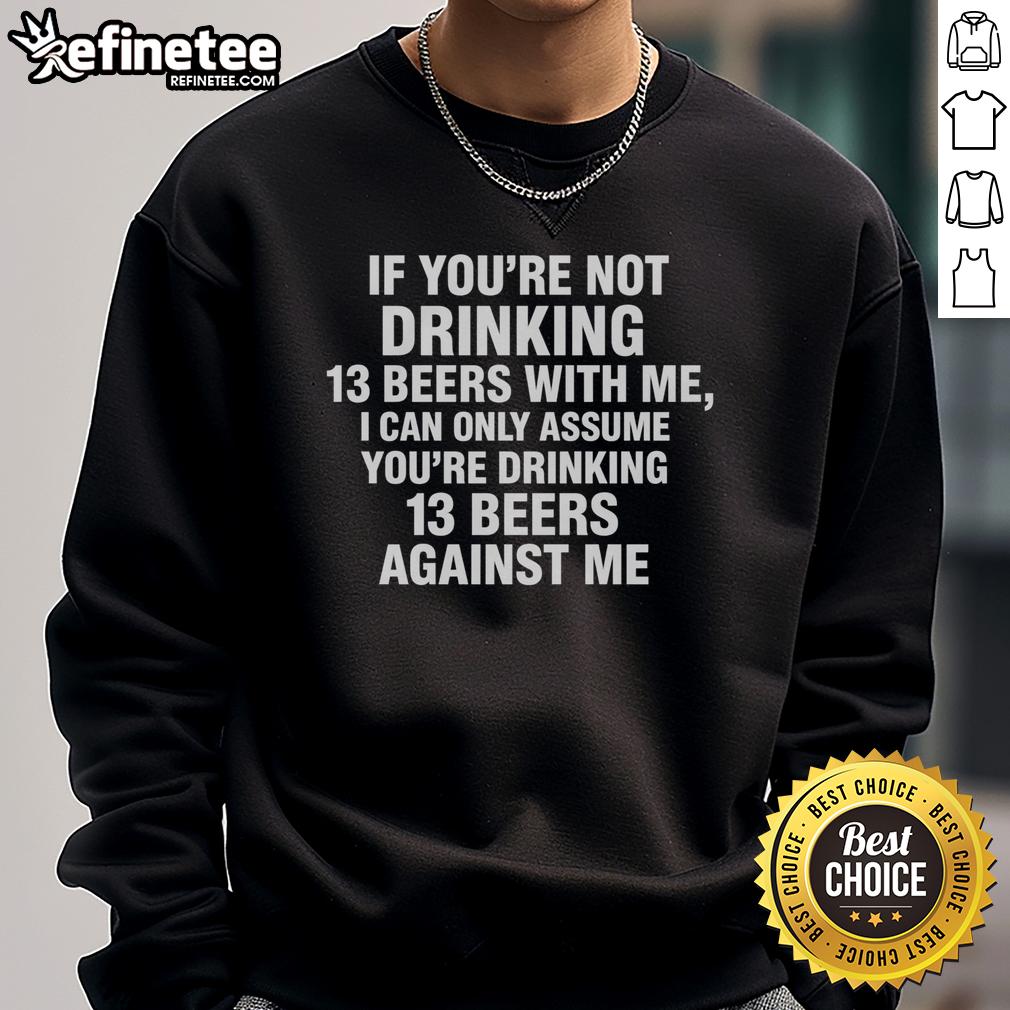 Official If You're Not Drinking 13 Beers With Me I Can Only Assume You're Drinking 13 Beers Against Me Sweatshirt Cozy sweatshirt featuring the phrase 'If You're Not Drinking 13 Beers With Me, You're Drinking 13 Beers Against Me'