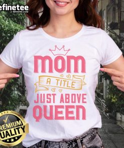 Official Mom A Title Just Above Queen Ladies Tee featuring stylish design and comfortable fit for proud moms.