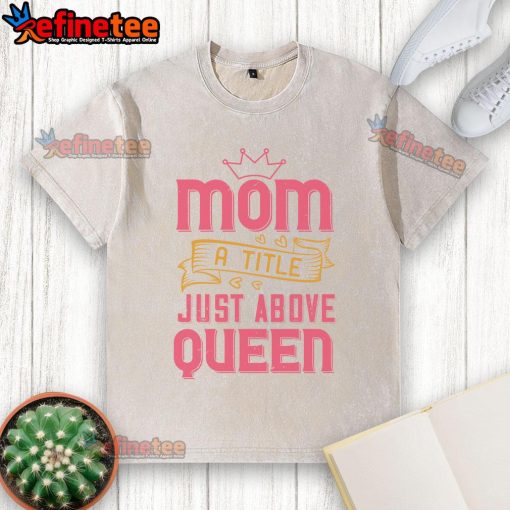 Official Mom A Title Just Above Queen washed t-shirt in soft fabric, perfect for stylish moms and casual wear.