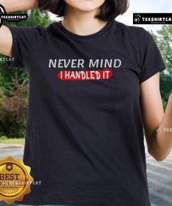 Funny sarcastic ladies tee featuring 'Never Mind, I Handled It' joke design, perfect for casual wear and humor lovers.