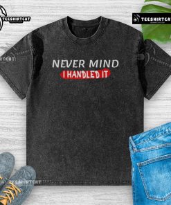 Funny sarcastic 'Never Mind, I Handled It' washed t-shirt showcasing humor and style for casual wear. Perfect for laughs!
