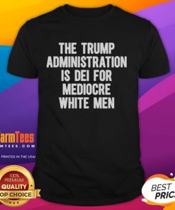 Official The Trump Administration Is Dei For Mediocre White Men T-Shirt featuring bold text on a casual tee.