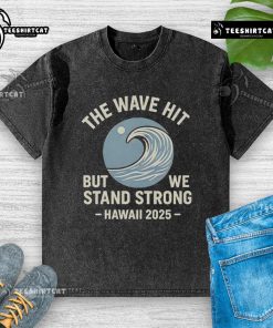 Official The Wave Hit But We Stand Strong Hawaii 2025 washed t-shirt showcasing vibrant design and relaxed fit.