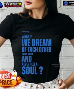 Alt Text: Official Xo typing 'What If We Dream Of Each Other Every Night And Never Tell A Soul' Ladies Tee design