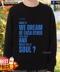 Official Xo sweatshirt featuring 'What If We Dream Of Each Other Every Night And Never Tell A Soul' design.